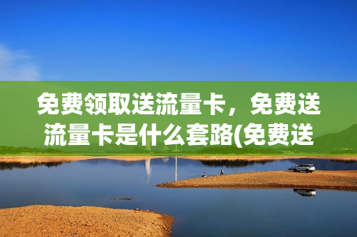 免费领取送流量卡，免费送流量卡是什么套路(免费送流量卡骗局揭秘)