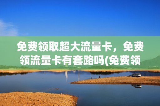 免费领取超大流量卡，免费领流量卡有套路吗(免费领大流量卡是真的吗)