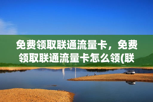 免费领取联通流量卡，免费领取联通流量卡怎么领(联通免费领取流量,怎样领取)