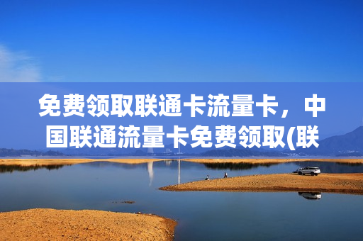 免费领取联通卡流量卡，中国联通流量卡免费领取(联通免费领流量卡安全吗)