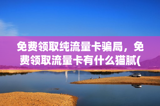 免费领取纯流量卡骗局，免费领取流量卡有什么猫腻(免费领纯流量卡免月租)