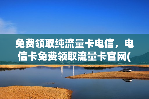 免费领取纯流量卡电信，电信卡免费领取流量卡官网(电信全国通用流量卡免费领取)