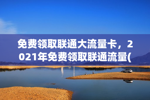 免费领取联通大流量卡，2021年免费领取联通流量(联通 免费领流量)
