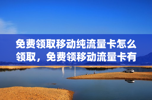 免费领取移动纯流量卡怎么领取，免费领移动流量卡有什么风险(中国移动免费领取的流量卡要怎么用)