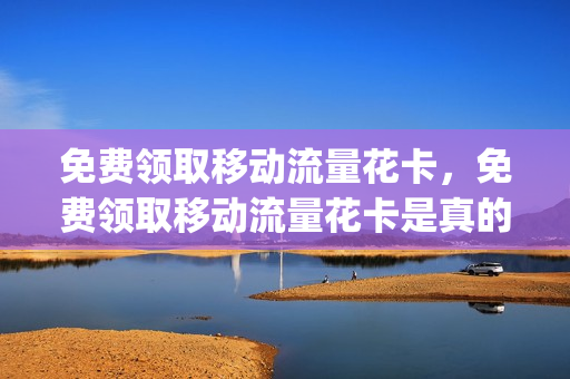 免费领取移动流量花卡，免费领取移动流量花卡是真的吗(移动花卡免流权益领取)
