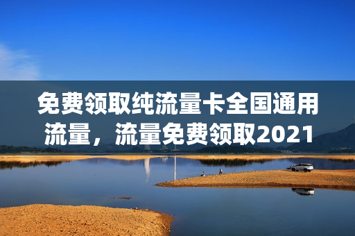 免费领取纯流量卡全国通用流量，流量免费领取2021(免费领取流量卡网站)
