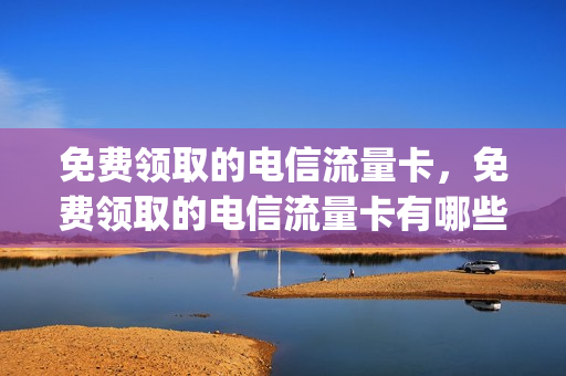 免费领取的电信流量卡，免费领取的电信流量卡有哪些(免费领取电信流量卡是真的吗)