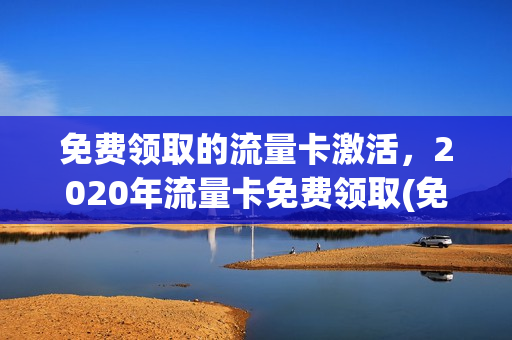 免费领取的流量卡激活，2020年流量卡免费领取(免费流量卡怎么激活)