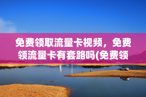 免费领取流量卡视频，免费领流量卡有套路吗(免费领流量卡的广告可以相信吗)