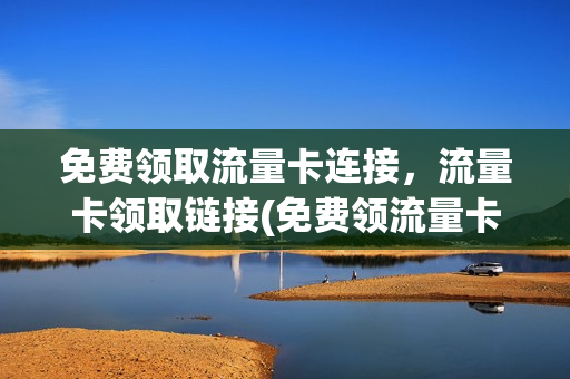 免费领取流量卡连接，流量卡领取链接(免费领流量卡有套路吗)