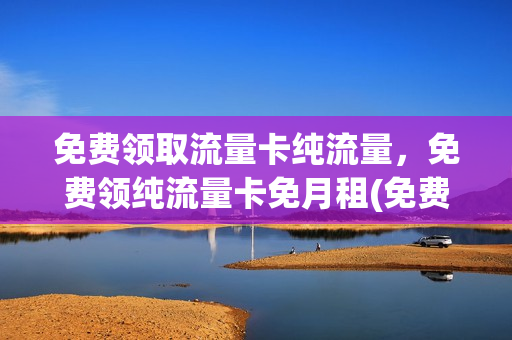 免费领取流量卡纯流量，免费领纯流量卡免月租(免费领取的流量卡是什么东西)