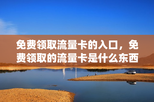 免费领取流量卡的入口，免费领取的流量卡是什么东西(免费领取流量2021)