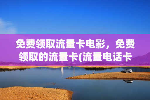 免费领取流量卡电影，免费领取的流量卡(流量电话卡免费领取)