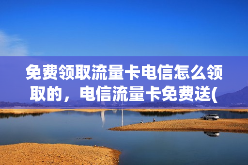 免费领取流量卡电信怎么领取的，电信流量卡免费送(流量卡免费领取中国电信)