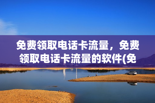 免费领取电话卡流量，免费领取电话卡流量的软件(免费领取流量2021)