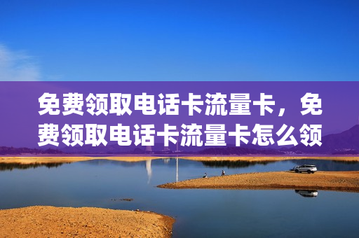 免费领取电话卡流量卡，免费领取电话卡流量卡怎么领取(免费领手机流量卡)