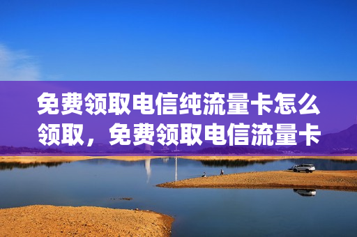 免费领取电信纯流量卡怎么领取，免费领取电信流量卡是真的吗(中国电信纯流量卡免费领取)