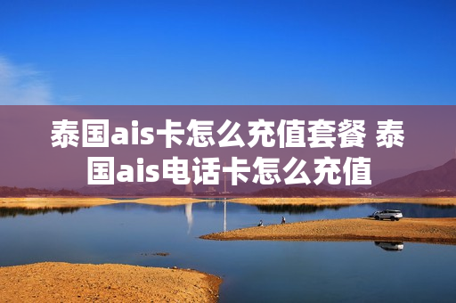 泰国ais卡怎么充值套餐 泰国ais电话卡怎么充值