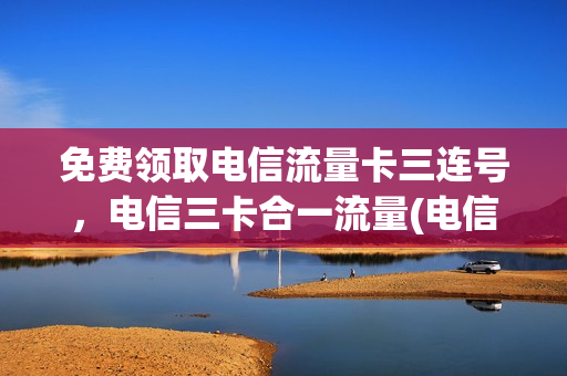 免费领取电信流量卡三连号，电信三卡合一流量(电信送的三张卡有月租费吗)