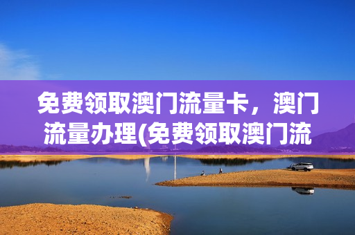 免费领取澳门流量卡，澳门流量办理(免费领取澳门流量卡,澳门流量办理要多久)