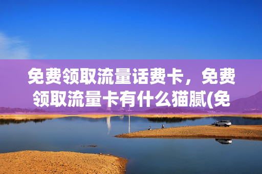免费领取流量话费卡，免费领取流量卡有什么猫腻(免费领流量卡有套路吗)