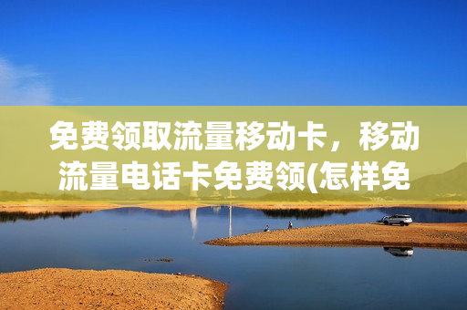 免费领取流量移动卡，移动流量电话卡免费领(怎样免费领取移动流量卡)