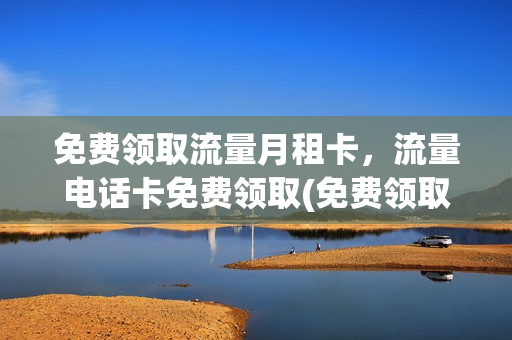 免费领取流量月租卡，流量电话卡免费领取(免费领取流量卡有什么风险)