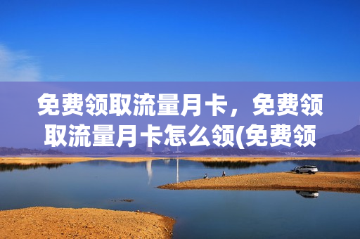 免费领取流量月卡，免费领取流量月卡怎么领(免费领流量卡有套路吗)