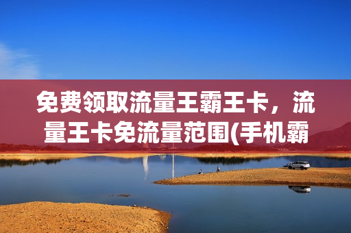 免费领取流量王霸王卡，流量王卡免流量范围(手机霸王卡免费流量)