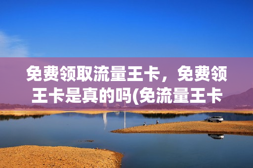 免费领取流量王卡，免费领王卡是真的吗(免流量王卡是什么意思)