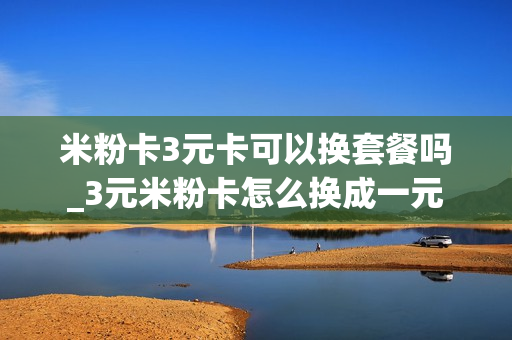 米粉卡3元卡可以换套餐吗_3元米粉卡怎么换成一元