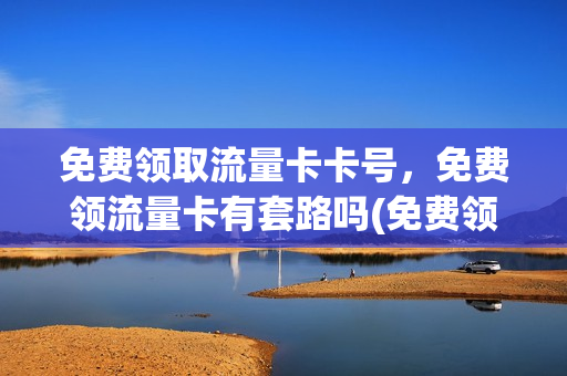 免费领取流量卡卡号，免费领流量卡有套路吗(免费领流量卡的广告可以相信吗)