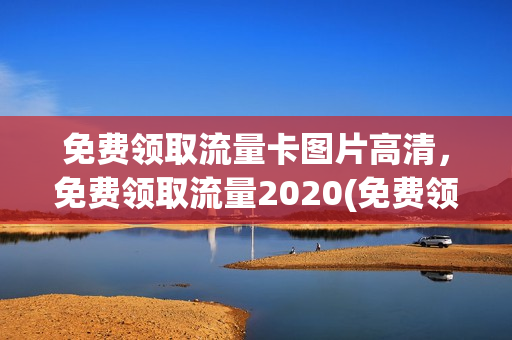免费领取流量卡图片高清，免费领取流量2020(免费领取的流量卡是什么东西)
