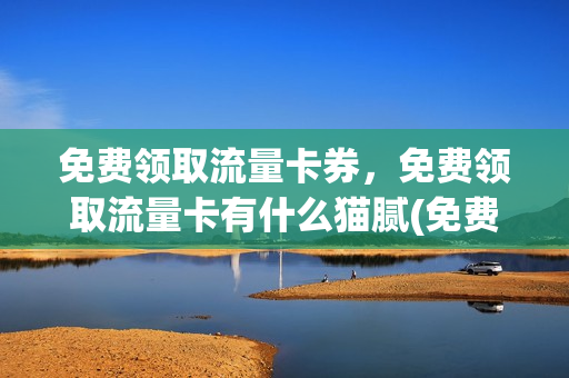 免费领取流量卡券，免费领取流量卡有什么猫腻(免费领流量卡有套路吗)
