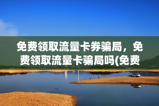 免费领取流量卡券骗局，免费领取流量卡骗局吗(免费领取流量卡券骗局,免费领取流量卡骗局吗是真的吗)