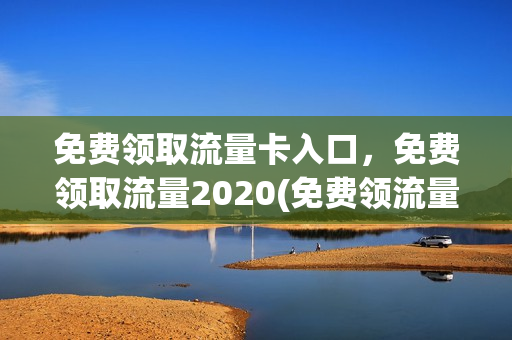 免费领取流量卡入口，免费领取流量2020(免费领流量卡是玩的什么套路)