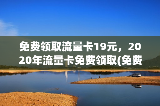 免费领取流量卡19元，2020年流量卡免费领取(免费领流量卡是玩的什么套路)