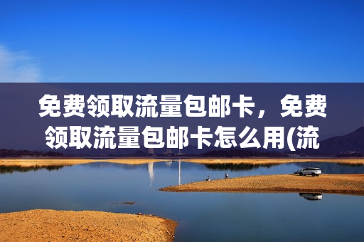 免费领取流量包邮卡，免费领取流量包邮卡怎么用(流量卡免费申请包邮)