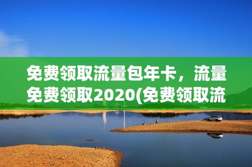 免费领取流量包年卡，流量免费领取2020(免费领取流量包年卡,流量免费领取2020是真的吗)