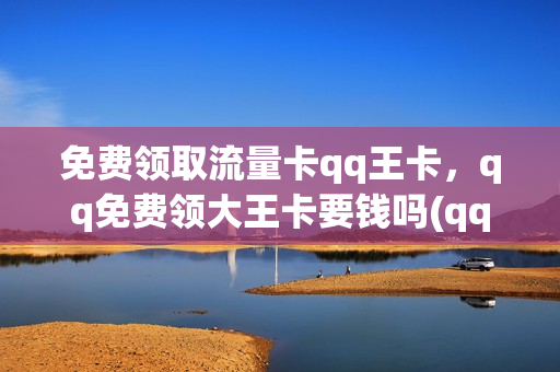 免费领取流量卡qq王卡，qq免费领大王卡要钱吗(qq免费送大王卡是真的吗)