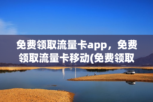 免费领取流量卡app，免费领取流量卡移动(免费领取流量2020)