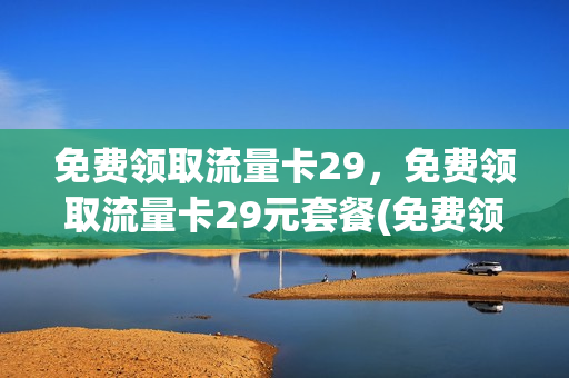 免费领取流量卡29，免费领取流量卡29元套餐(免费领取流量卡29,免费领取流量卡29元套餐可以吗)