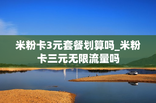 米粉卡3元套餐划算吗_米粉卡三元无限流量吗