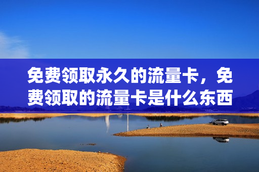 免费领取永久的流量卡，免费领取的流量卡是什么东西(免费领取流量卡有什么风险)