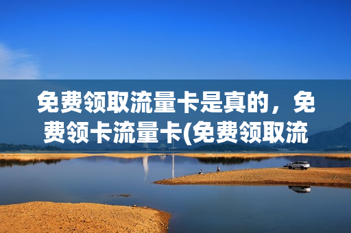 免费领取流量卡是真的，免费领卡流量卡(免费领取流量卡是真的吗)