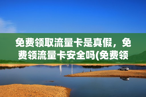 免费领取流量卡是真假，免费领流量卡安全吗(免费领流量卡的广告可以相信吗)