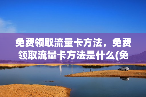 免费领取流量卡方法，免费领取流量卡方法是什么(免费领取流量卡有什么猫腻)