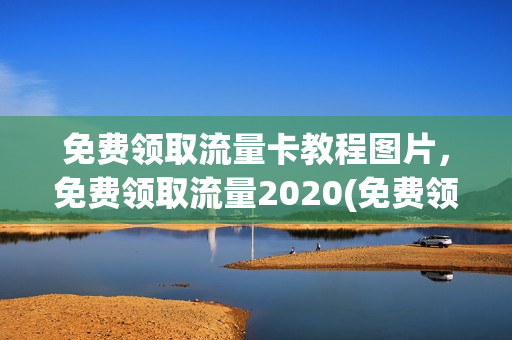 免费领取流量卡教程图片，免费领取流量2020(免费领取流量卡网站)