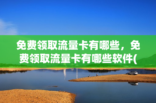 免费领取流量卡有哪些，免费领取流量卡有哪些软件(免费领流量卡是玩的什么套路)