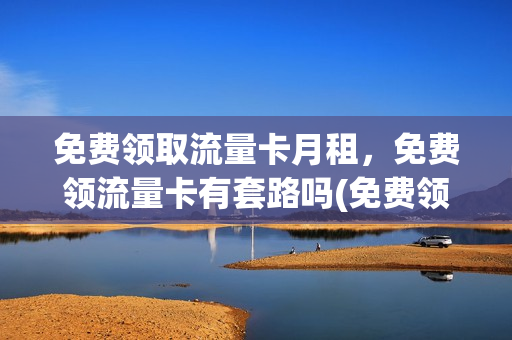 免费领取流量卡月租，免费领流量卡有套路吗(免费领取的流量卡)